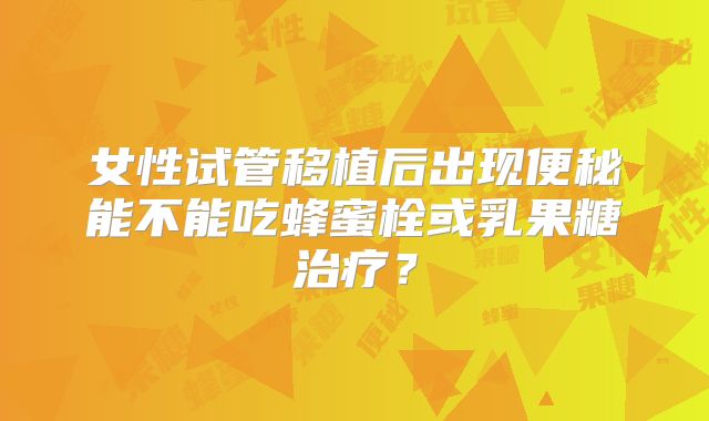 女性试管移植后出现便秘能不能吃蜂蜜栓或乳果糖治疗？