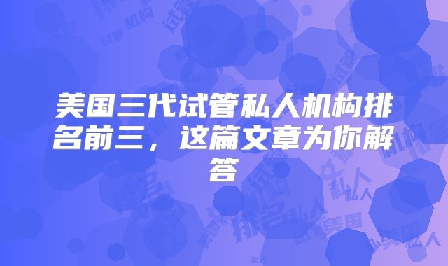 美国三代试管私人机构排名前三，这篇文章为你解答