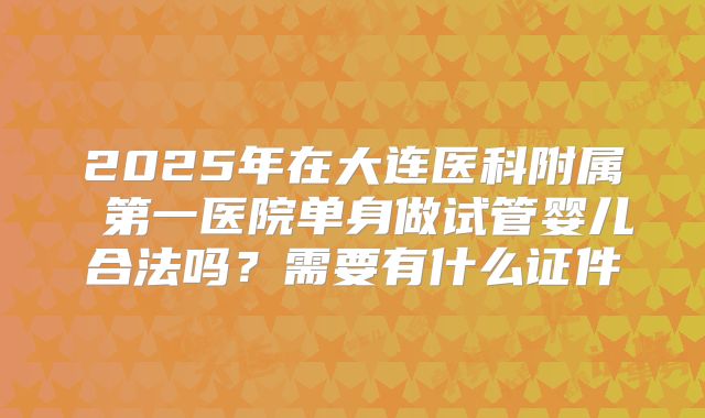 2025年在大连医科附属 第一医院单身做试管婴儿合法吗?需要有什么证件