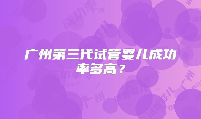 广州第三代试管婴儿成功率多高?