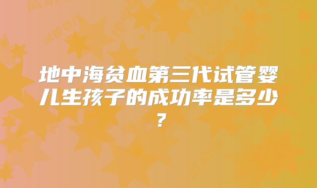 地中海贫血第三代试管婴儿生孩子的成功率是多少？