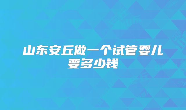 山东安丘做一个试管婴儿要多少钱
