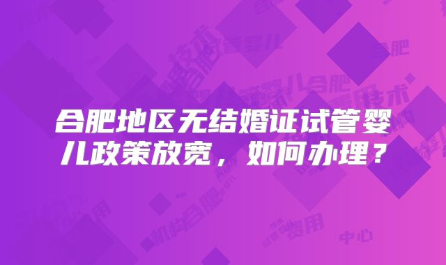 合肥地区无结婚证试管婴儿政策放宽,如何办理?
