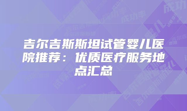 吉尔吉斯斯坦试管婴儿医院推荐：优质医疗服务地点汇总