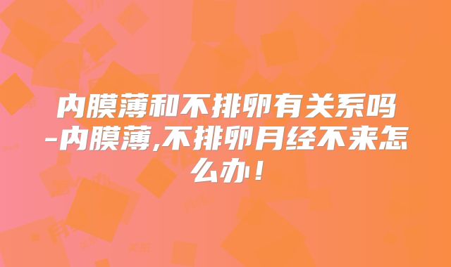 内膜薄和不排卵有关系吗-内膜薄,不排卵月经不来怎么办！