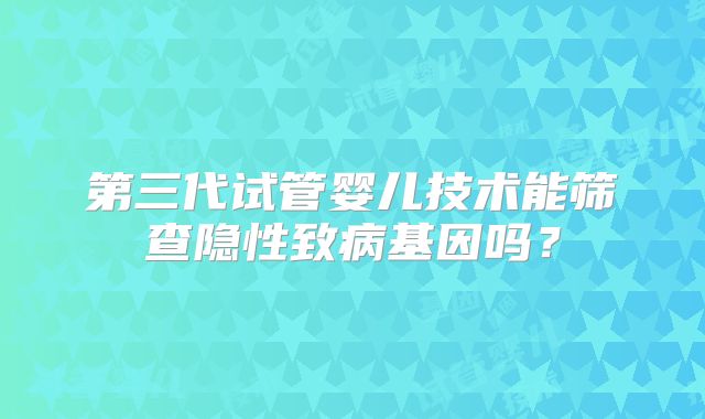 第三代试管婴儿技术能筛查隐性致病基因吗？