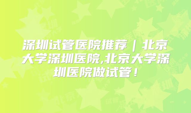 深圳试管医院推荐｜北京大学深圳医院,北京大学深圳医院做试管！