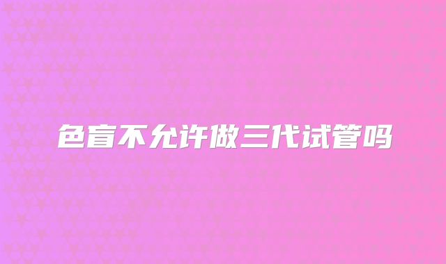 色盲不允许做三代试管吗