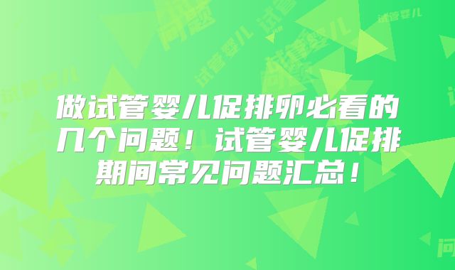做试管婴儿促排卵必看的几个问题！试管婴儿促排期间常见问题汇总！