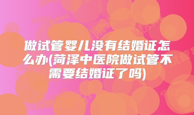 做试管婴儿没有结婚证怎么办(菏泽中医院做试管不需要结婚证了吗)