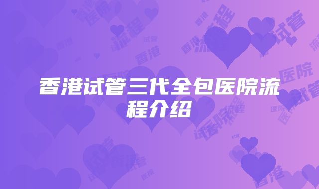 香港试管三代全包医院流程介绍