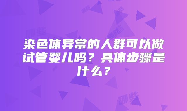 染色体异常的人群可以做试管婴儿吗？具体步骤是什么？