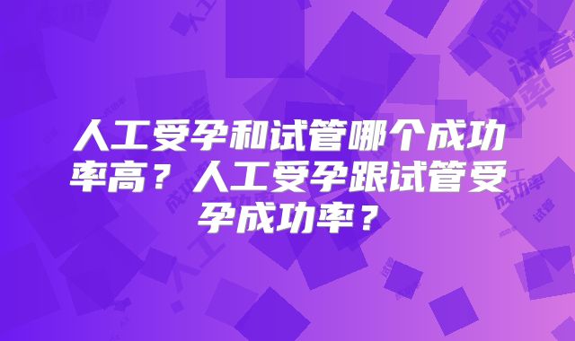 人工受孕和试管哪个成功率高?人工受孕跟试管受孕成功率?