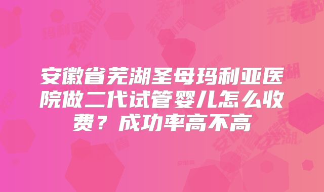 安徽省芜湖圣母玛利亚医院做二代试管婴儿怎么收费？成功率高不高