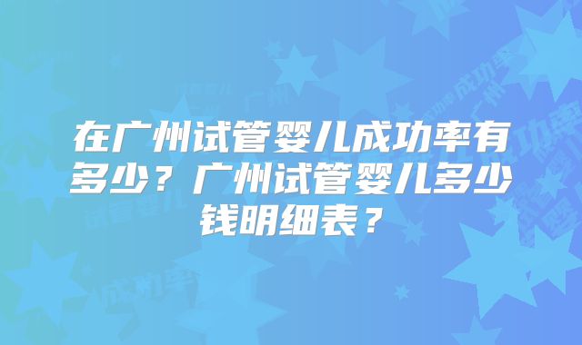 在广州试管婴儿成功率有多少？广州试管婴儿多少钱明细表？