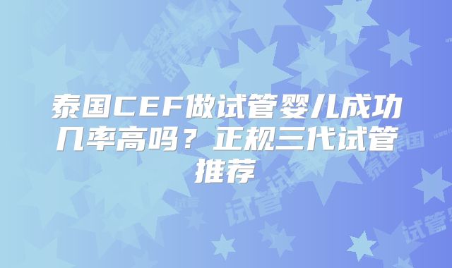 泰国CEF做试管婴儿成功几率高吗？正规三代试管推荐