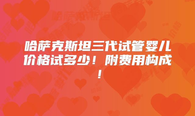 哈萨克斯坦三代试管婴儿价格试多少！附费用构成！
