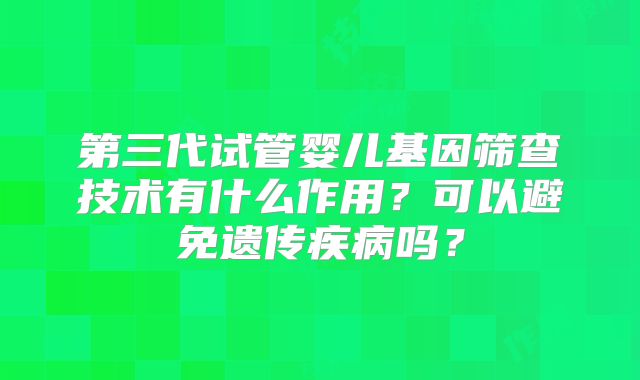 第三代试管婴儿基因筛查技术有什么作用？可以避免遗传疾病吗？