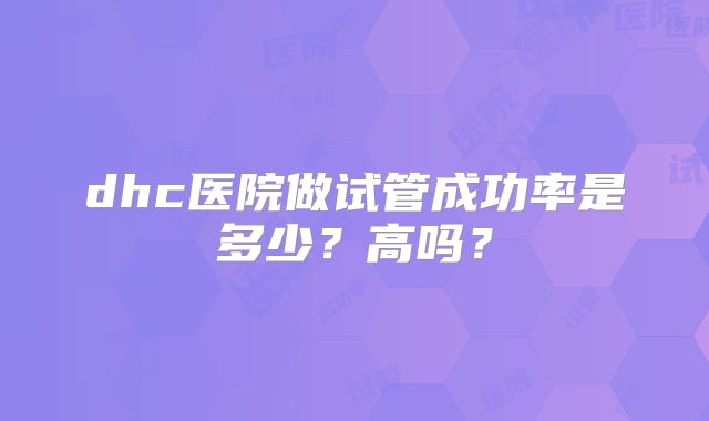dhc医院做试管成功率是多少？高吗？