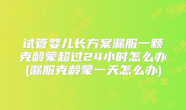 试管婴儿长方案漏服一颗克龄蒙超过24小时怎么办(漏服克龄蒙一天怎么办)