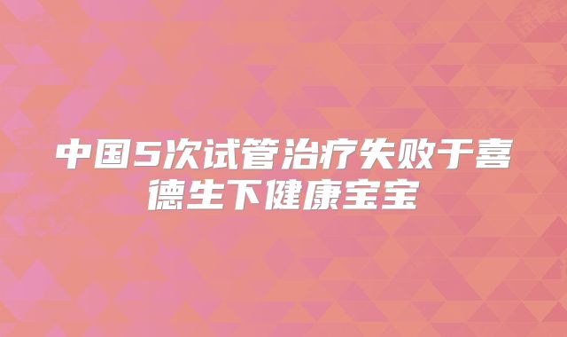 中国5次试管治疗失败于喜德生下健康宝宝
