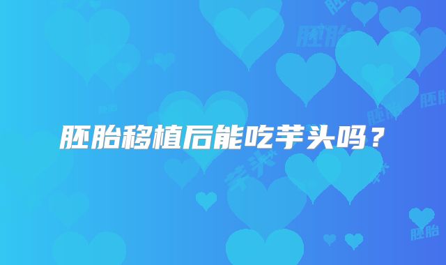 胚胎移植后能吃芋头吗？