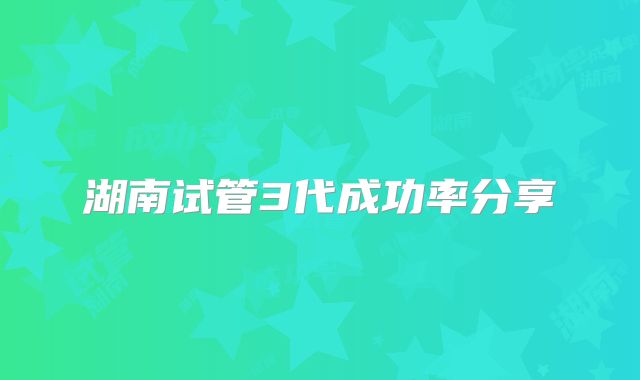 湖南试管3代成功率分享