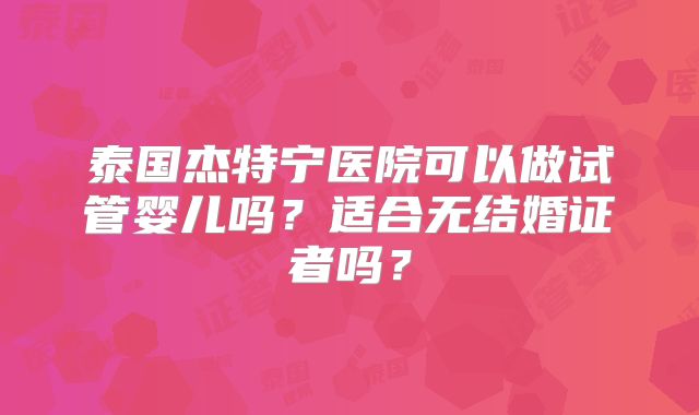 泰国杰特宁医院可以做试管婴儿吗？适合无结婚证者吗？