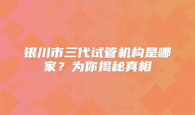 银川市三代试管机构是哪家？为你揭秘真相