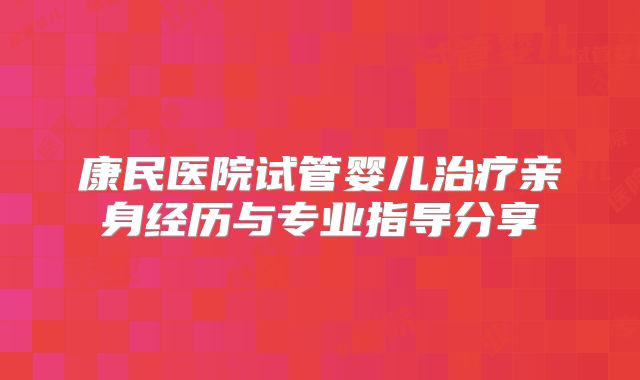 康民医院试管婴儿治疗亲身经历与专业指导分享