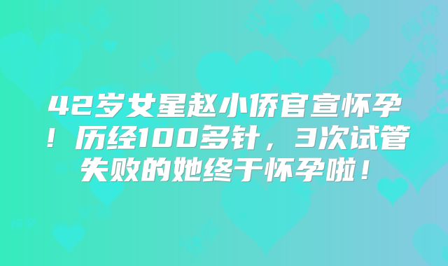 42岁女星赵小侨官宣怀孕!历经100多针,3次试管失败的她终于怀孕啦!