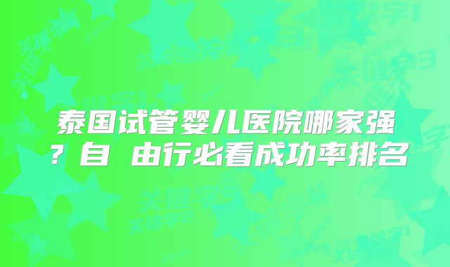泰国试管婴儿医院哪家强？自 由行必看成功率排名