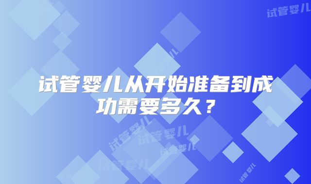 试管婴儿从开始准备到成功需要多久?