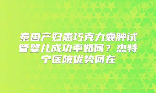 泰国产妇患巧克力囊肿试管婴儿成功率如何？杰特宁医院优势何在