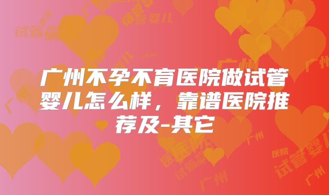 广州不孕不育医院做试管婴儿怎么样,靠谱医院推荐及-其它