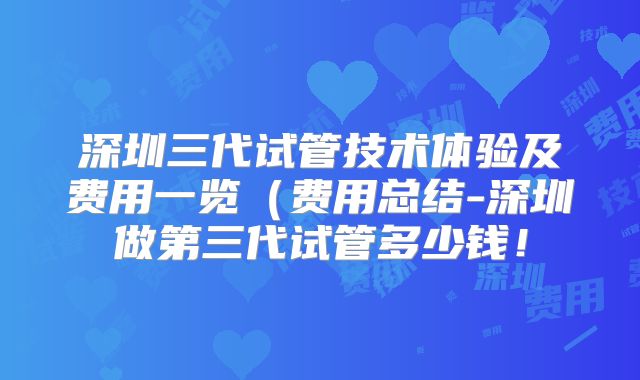 深圳三代试管技术体验及费用一览（费用总结-深圳做第三代试管多少钱！