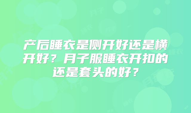 产后睡衣是侧开好还是横开好?月子服睡衣开扣的还是套头的好?