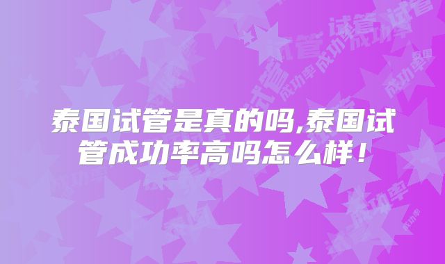 泰国试管是真的吗,泰国试管成功率高吗怎么样！