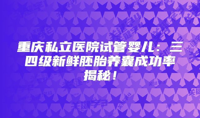 重庆私立医院试管婴儿：三四级新鲜胚胎养囊成功率揭秘！