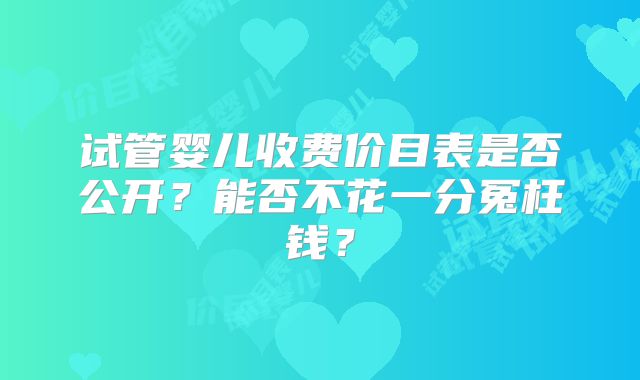 试管婴儿收费价目表是否公开?能否不花一分冤枉钱?