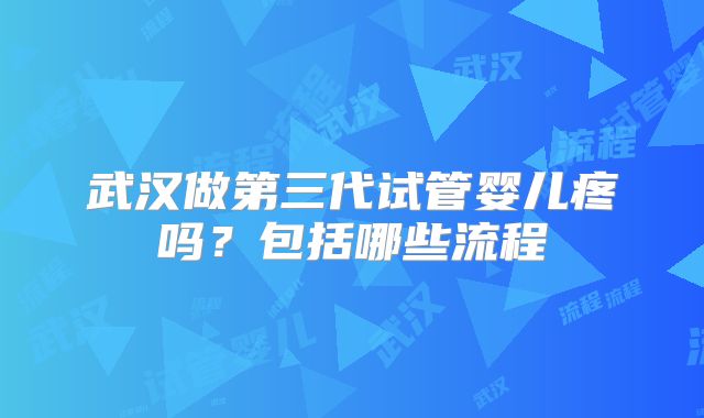 武汉做第三代试管婴儿疼吗？包括哪些流程