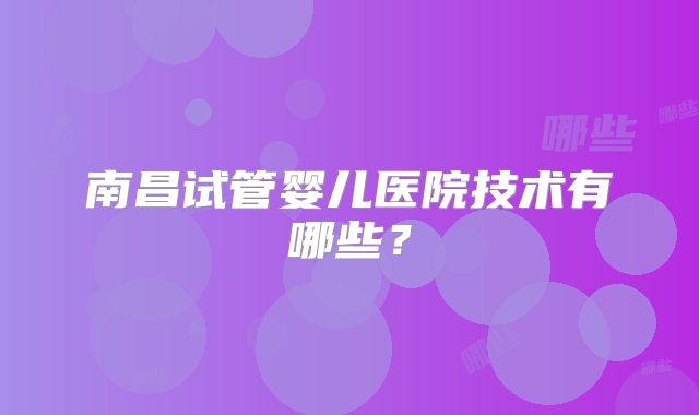 南昌试管婴儿医院技术有哪些？
