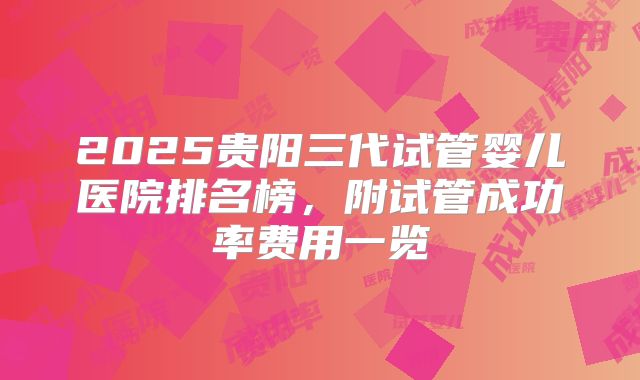 2025贵阳三代试管婴儿医院排名榜，附试管成功率费用一览