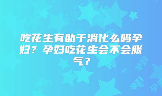 吃花生有助于消化么吗孕妇？孕妇吃花生会不会胀气？