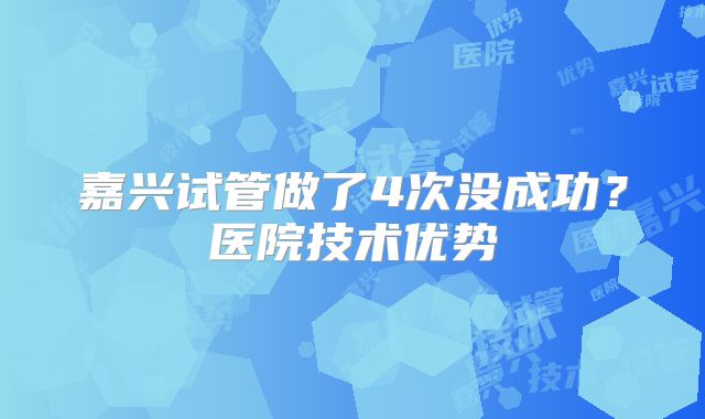 嘉兴试管做了4次没成功？医院技术优势