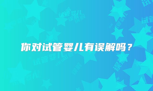 你对试管婴儿有误解吗？