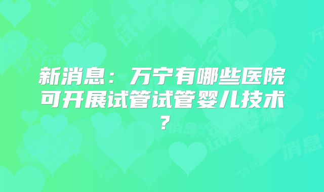 新消息:万宁有哪些医院可开展试管试管婴儿技术?