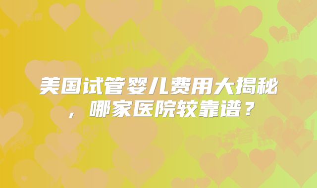 美国试管婴儿费用大揭秘，哪家医院较靠谱？
