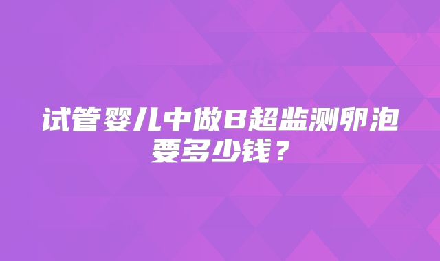 试管婴儿中做B超监测卵泡要多少钱?