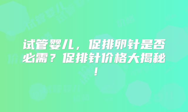 试管婴儿，促排卵针是否必需？促排针价格大揭秘！